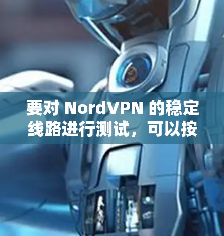 要对 NordVPN 的稳定线路进行测试,可以按照以下步骤进行 要对 NordVPN 的稳定线路进行测试,可以按照以下步骤进行