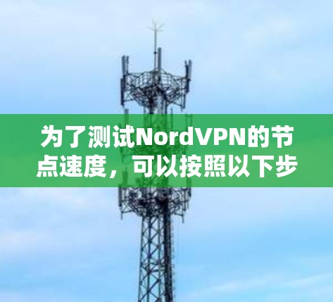 为了测试NordVPN的节点速度,可以按照以下步骤进行 为了测试NordVPN的节点速度,可以按照以下步骤进行