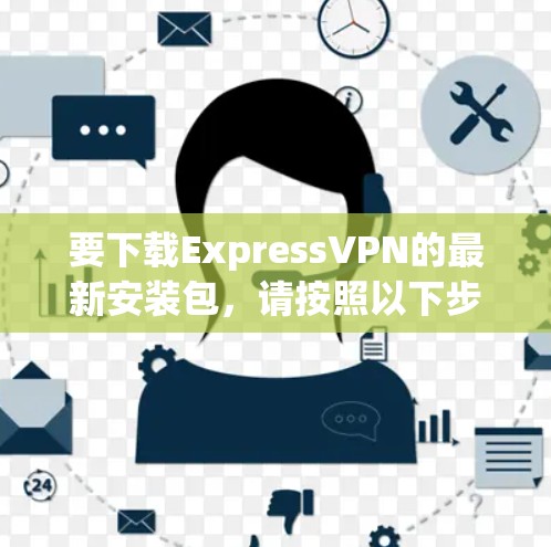 要下载ExpressVPN的最新安装包,请按照以下步骤操作 要下载ExpressVPN的最新安装包,请按照以下步骤操作