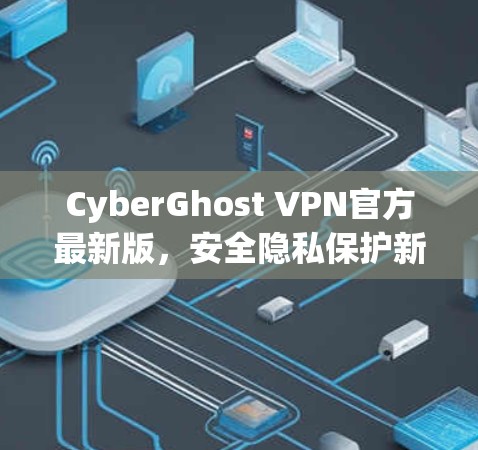 CyberGhost VPN官方最新版,安全隐私保护新升级 CyberGhost VPN官方最新版,安全隐私保护新升级