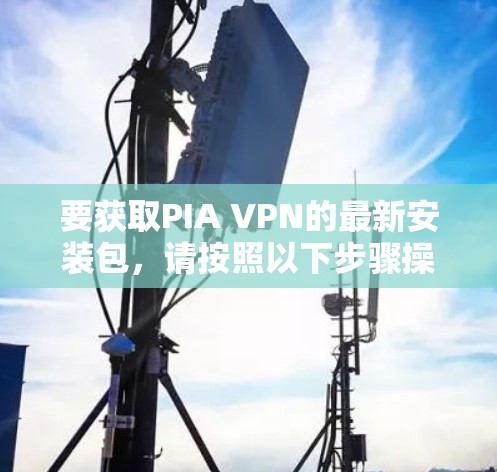 要获取PIA VPN的最新安装包,请按照以下步骤操作 要获取PIA VPN的最新安装包,请按照以下步骤操作
