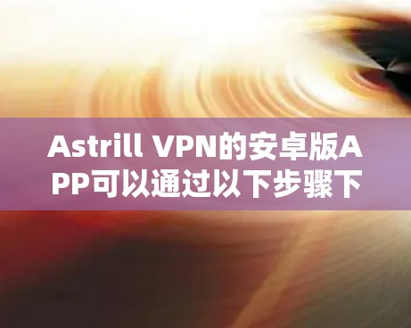 Astrill VPN的安卓版APP可以通过以下步骤下载和安装 Astrill VPN的安卓版APP可以通过以下步骤下载和安装