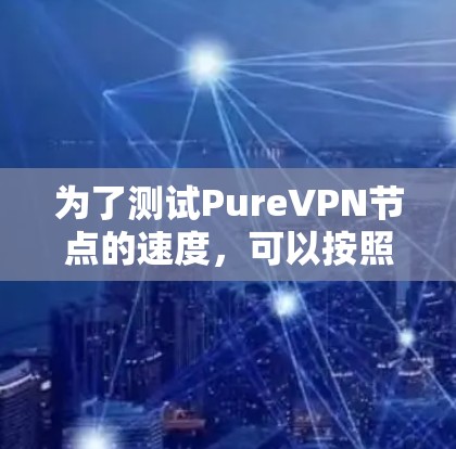 为了测试PureVPN节点的速度,可以按照以下步骤进行 为了测试PureVPN节点的速度,可以按照以下步骤进行