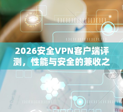 2026安全VPN客户端评测,性能与安全的兼收之道 2026安全VPN客户端评测,性能与安全的兼收之道