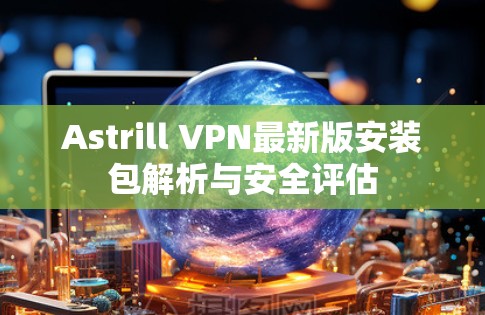 Astrill VPN最新版安装包解析与安全评估 Astrill VPN最新版安装包解析与安全评估