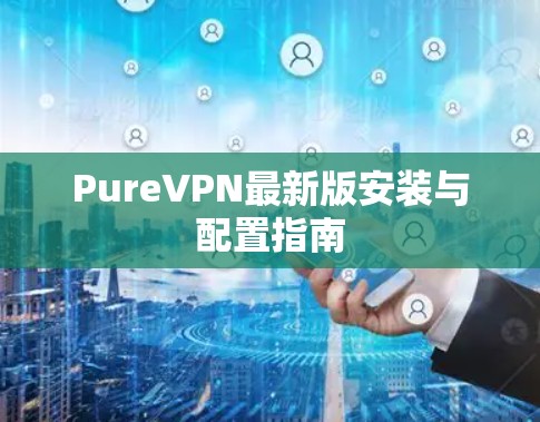 PureVPN最新版安装与配置指南 PureVPN最新版安装与配置指南