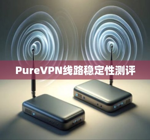 PureVPN线路稳定性测评 PureVPN线路稳定性测评