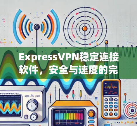 ExpressVPN稳定连接软件,安全与速度的完美结合 ExpressVPN稳定连接软件,安全与速度的完美结合