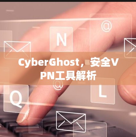 CyberGhost,安全VPN工具解析 CyberGhost,安全VPN工具解析
