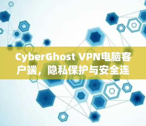 CyberGhost VPN电脑客户端,隐私保护与安全连接的卓越解决方案 CyberGhost VPN电脑客户端,隐私保护与安全连接的卓越解决方案