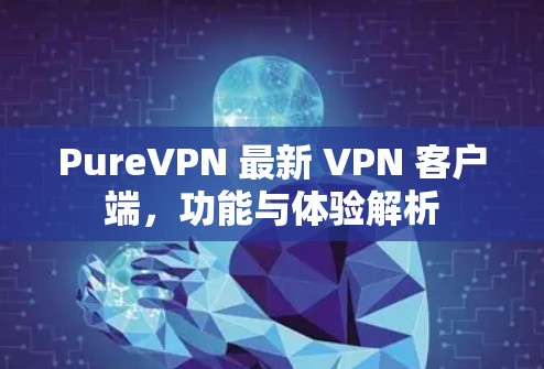 PureVPN 最新 VPN 客户端,功能与体验解析 PureVPN 最新 VPN 客户端,功能与体验解析