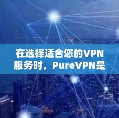 在选择适合您的VPN服务时,PureVPN是一个不错的选择,但以下是对其的总结和建议 在选择适合您的VPN服务时,PureVPN是一个不错的选择,但以下是对其的总结和建议