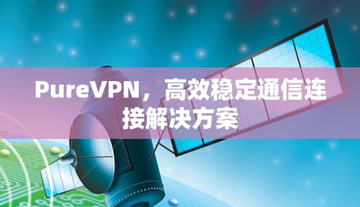PureVPN,高效稳定通信连接解决方案 PureVPN,高效稳定通信连接解决方案
