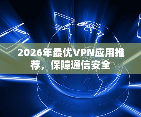 2026年最优VPN应用推荐,保障通信安全 2026年最优VPN应用推荐,保障通信安全