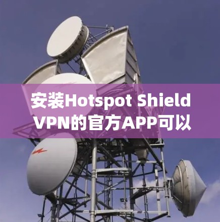 安装Hotspot Shield VPN的官方APP可以按照以下步骤进行 安装Hotspot Shield VPN的官方APP可以按照以下步骤进行