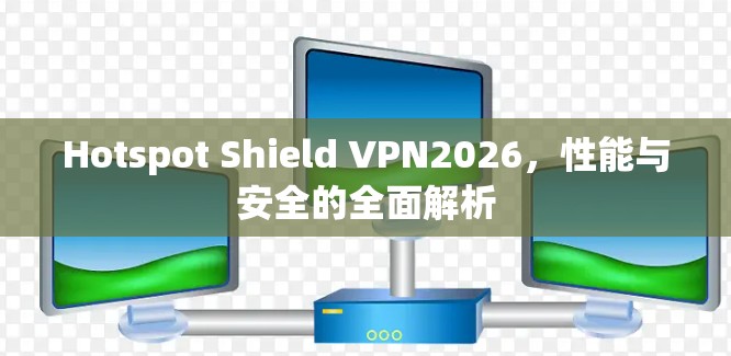 Hotspot Shield VPN2026,性能与安全的全面解析 Hotspot Shield VPN2026,性能与安全的全面解析