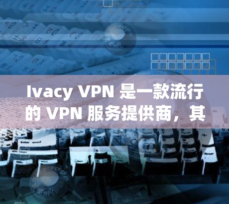 Ivacy VPN 是一款流行的 VPN 服务提供商,其正版客户端可以通过官方网站或授权渠道获得。以下是获取 Ivacy VPN 正版客户端的步骤 Ivacy VPN 是一款流行的 VPN 服务提供商,其正版客户端可以通过官方网站或授权渠道获得。以下是获取 Ivacy VPN 正版客户端的步骤