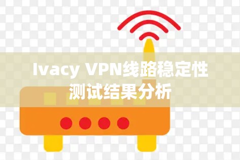 Ivacy VPN线路稳定性测试结果分析 Ivacy VPN线路稳定性测试结果分析