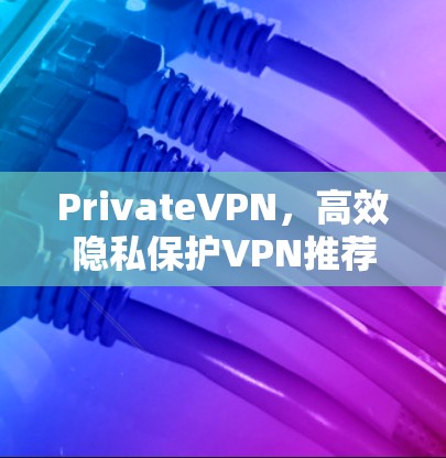 PrivateVPN,高效隐私保护VPN推荐 PrivateVPN,高效隐私保护VPN推荐