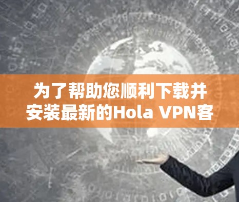 为了帮助您顺利下载并安装最新的Hola VPN客户端,以下是详细的步骤指南 为了帮助您顺利下载并安装最新的Hola VPN客户端,以下是详细的步骤指南