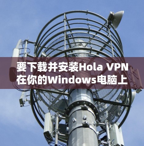 要下载并安装Hola VPN在你的Windows电脑上,可以按照以下步骤操作 要下载并安装Hola VPN在你的Windows电脑上,可以按照以下步骤操作