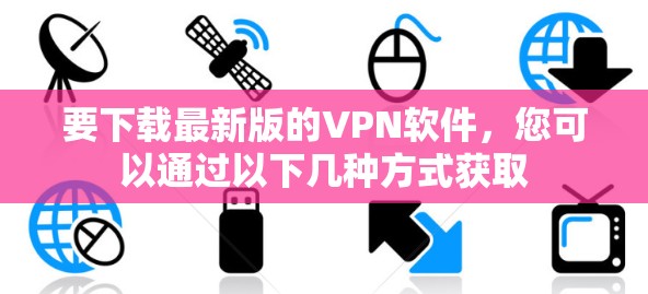 要下载最新版的VPN软件,您可以通过以下几种方式获取 要下载最新版的VPN软件,您可以通过以下几种方式获取