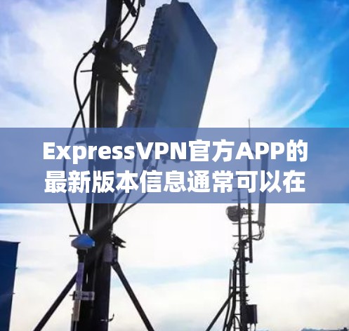 ExpressVPN官方APP的最新版本信息通常可以在其官方网站或相关应用商店获取。以下是一些一般性的信息和步骤,帮助你找到并安装最新版本 ExpressVPN官方APP的最新版本信息通常可以在其官方网站或相关应用商店获取。以下是一些一般性的信息和步骤,帮助你找到并安装最新版本