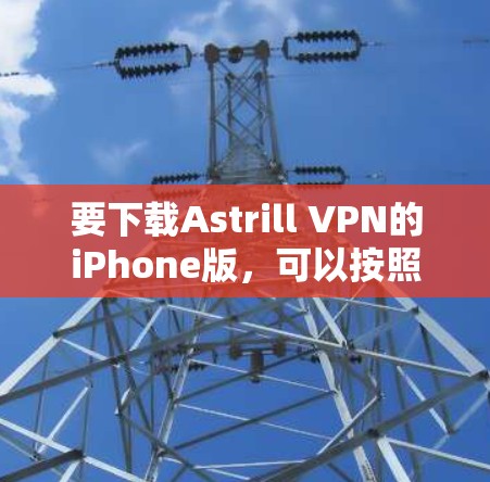 要下载Astrill VPN的iPhone版,可以按照以下步骤操作 要下载Astrill VPN的iPhone版,可以按照以下步骤操作