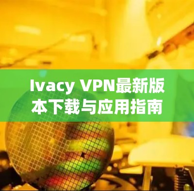 Ivacy VPN最新版本下载与应用指南 Ivacy VPN最新版本下载与应用指南