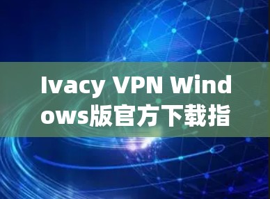 Ivacy VPN Windows版官方下载指南 Ivacy VPN Windows版官方下载指南