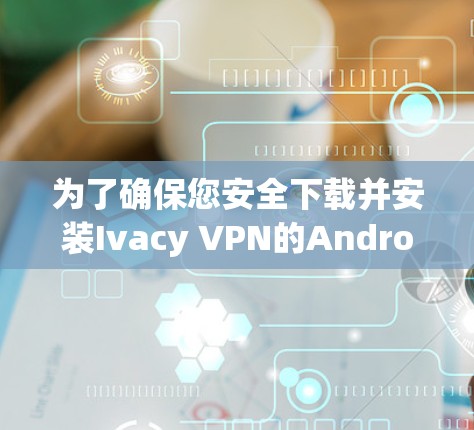 为了确保您安全下载并安装Ivacy VPN的Android版本,请遵循以下步骤 为了确保您安全下载并安装Ivacy VPN的Android版本,请遵循以下步骤