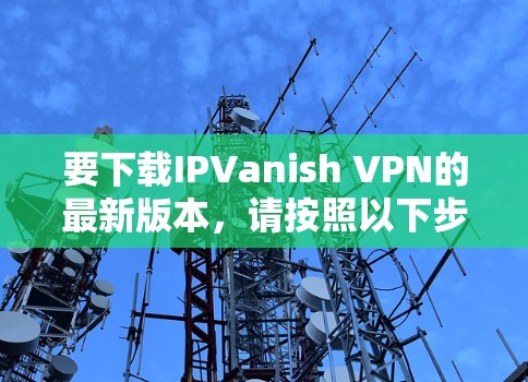 要下载IPVanish VPN的最新版本,请按照以下步骤操作 要下载IPVanish VPN的最新版本,请按照以下步骤操作