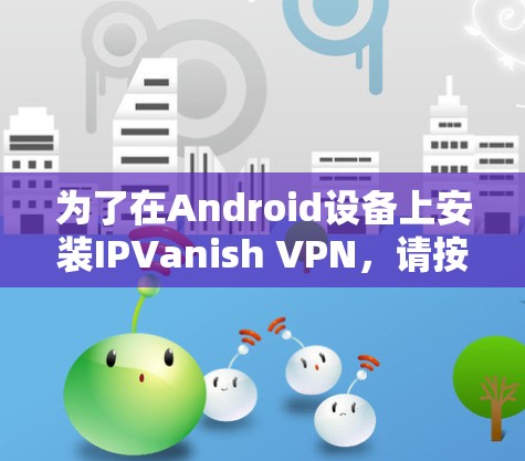 为了在Android设备上安装IPVanish VPN，请按照以下步骤操作
