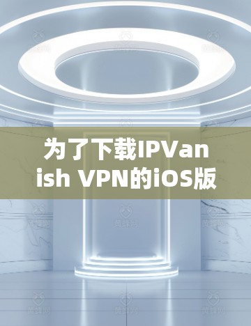 为了下载IPVanish VPN的iOS版，请按照以下步骤操作