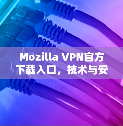 Mozilla VPN官方下载入口,技术与安全的双重保障 Mozilla VPN官方下载入口,技术与安全的双重保障