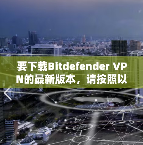 要下载Bitdefender VPN的最新版本，请按照以下步骤操作