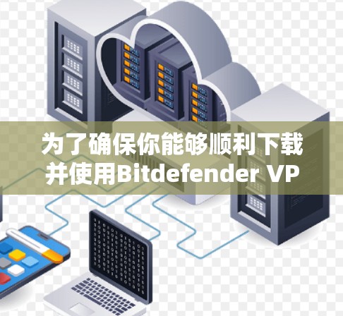 为了确保你能够顺利下载并使用Bitdefender VPN的最新官方版本，请按照以下步骤操作