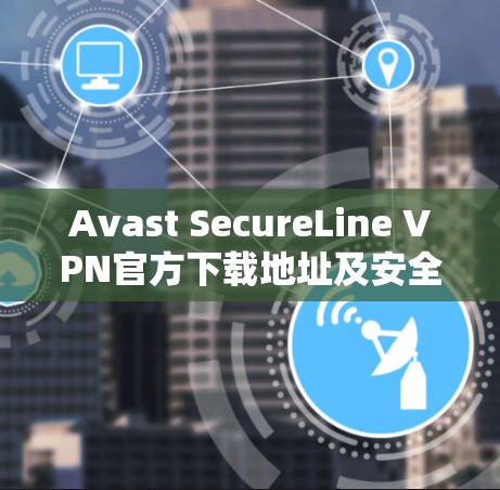 Avast SecureLine VPN官方下载地址及安全连接解析