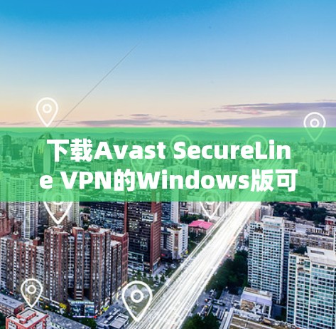 下载Avast SecureLine VPN的Windows版可以按照以下步骤进行