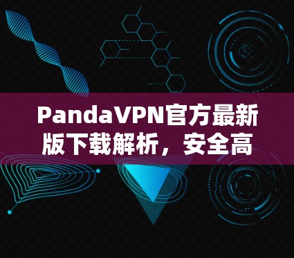 PandaVPN官方最新版下载解析,安全高速稳定通道 PandaVPN官方最新版下载解析,安全高速稳定通道