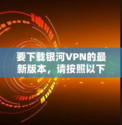 要下载银河VPN的最新版本，请按照以下步骤操作