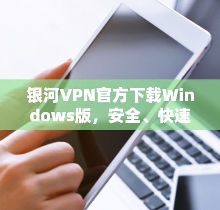银河VPN官方下载Windows版，安全、快速、专业指南