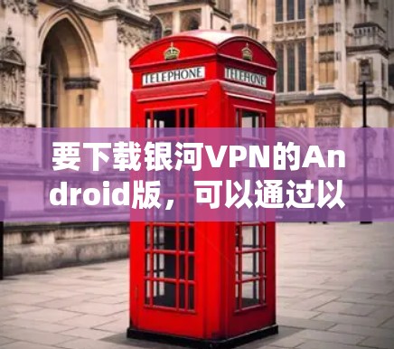 要下载银河VPN的Android版,可以通过以下步骤进行 要下载银河VPN的Android版,可以通过以下步骤进行