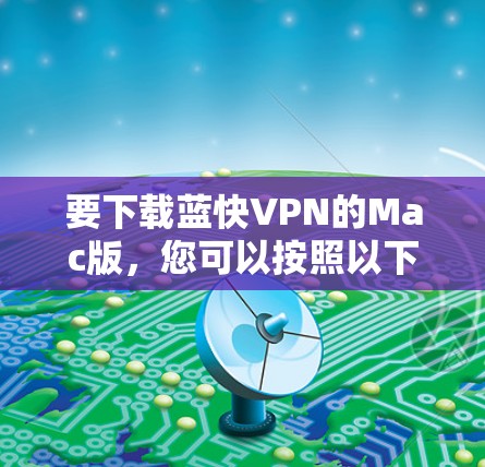 要下载蓝快VPN的Mac版,您可以按照以下步骤操作 要下载蓝快VPN的Mac版,您可以按照以下步骤操作