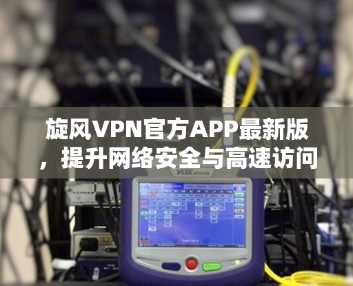 旋风VPN官方APP最新版,提升网络安全与高速访问体验 旋风VPN官方APP最新版,提升网络安全与高速访问体验