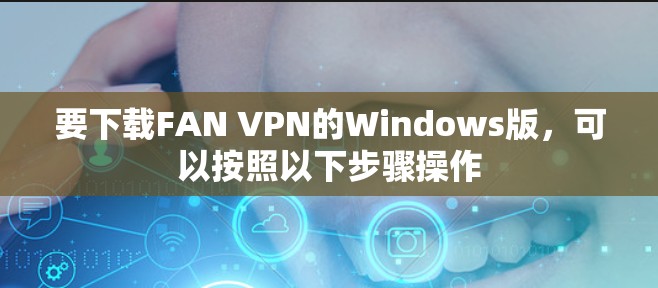 要下载FAN VPN的Windows版,可以按照以下步骤操作 要下载FAN VPN的Windows版,可以按照以下步骤操作