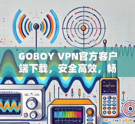 GOBOY VPN官方客户端下载,安全高效,畅流无限 GOBOY VPN官方客户端下载,安全高效,畅流无限