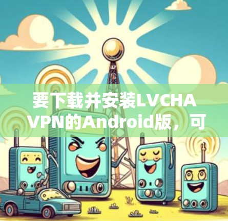 要下载并安装LVCHA VPN的Android版,可以按照以下步骤进行 要下载并安装LVCHA VPN的Android版,可以按照以下步骤进行