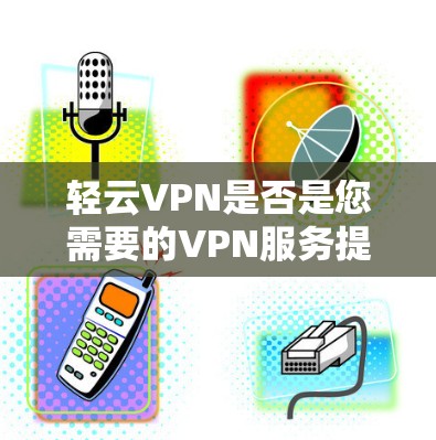 轻云VPN是否是您需要的VPN服务提供商?如果是的话,您可以通过以下步骤找到其官方下载地址 轻云VPN是否是您需要的VPN服务提供商?如果是的话,您可以通过以下步骤找到其官方下载地址