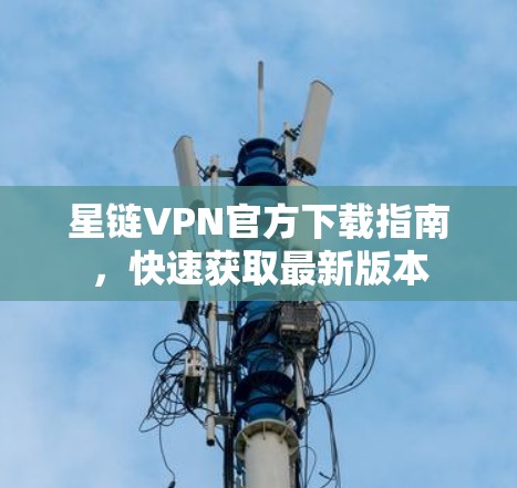 星链VPN官方下载指南，快速获取最新版本